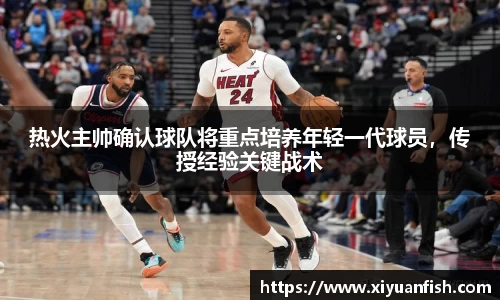 热火主帅确认球队将重点培养年轻一代球员，传授经验关键战术