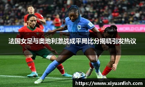 法国女足与奥地利激战成平局比分揭晓引发热议