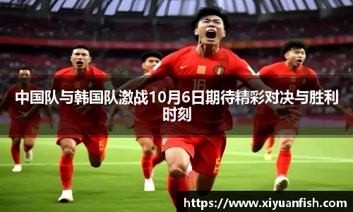 中国队与韩国队激战10月6日期待精彩对决与胜利时刻