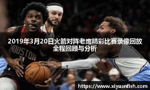 2019年3月20日火箭对阵老鹰精彩比赛录像回放全程回顾与分析