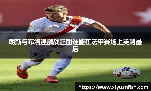 朗斯与布洛涅激战正酣谁能在法甲赛场上笑到最后